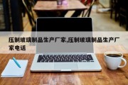 压制玻璃制品生产厂家,压制玻璃制品生产厂家电话