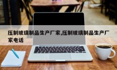 压制玻璃制品生产厂家,压制玻璃制品生产厂家电话