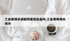 工业玻璃水凝固剂是危险品吗,工业用玻璃水成分