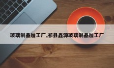玻璃制品加工厂,祁县鑫源玻璃制品加工厂