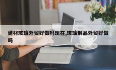 建材玻璃外贸好做吗现在,玻璃制品外贸好做吗
