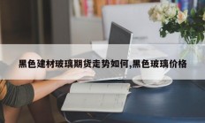 黑色建材玻璃期货走势如何,黑色玻璃价格