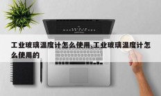 工业玻璃温度计怎么使用,工业玻璃温度计怎么使用的