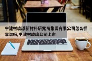 中建材玻璃新材料研究院集团有限公司怎么样靠谱吗,中建材玻璃公司上市